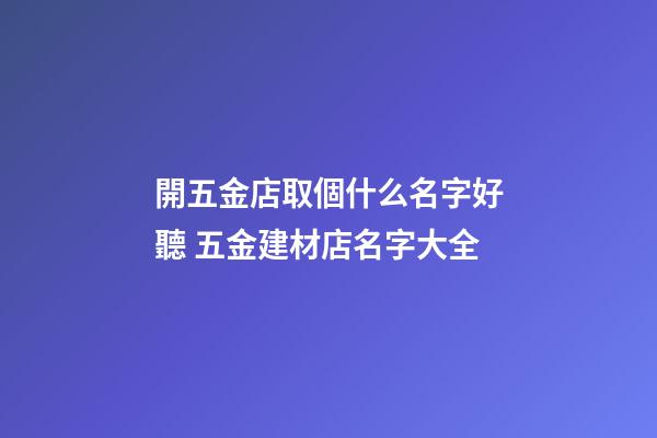 開五金店取個什么名字好聽 五金建材店名字大全